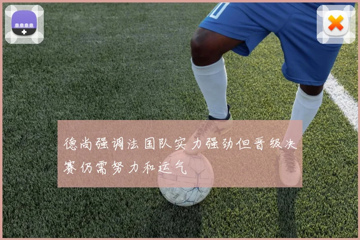 德尚强调法国队实力强劲但晋级决赛仍需努力和运气