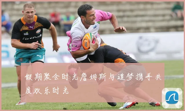 假期聚会时光詹姆斯与追梦携手共度欢乐时光