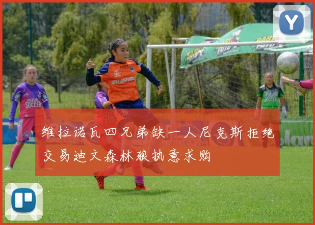 维拉诺瓦四兄弟缺一人尼克斯拒绝交易迪文森林狼执意求购