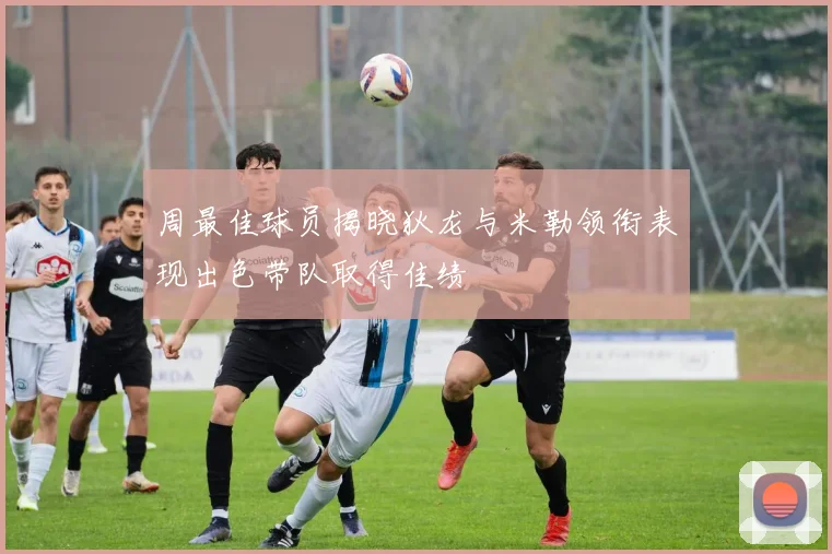 周最佳球员揭晓狄龙与米勒领衔表现出色带队取得佳绩