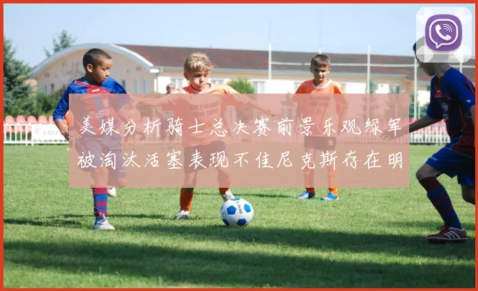 美媒分析骑士总决赛前景乐观绿军被淘汰活塞表现不佳尼克斯存在明显短板