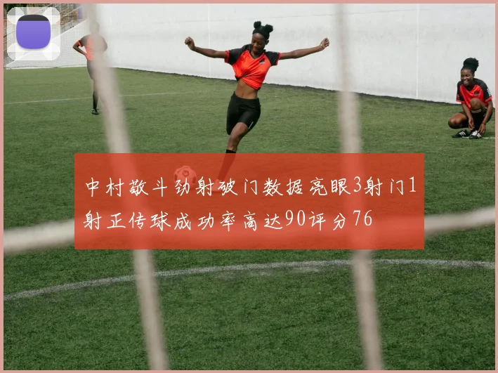 中村敬斗劲射破门数据亮眼3射门1射正传球成功率高达90评分76