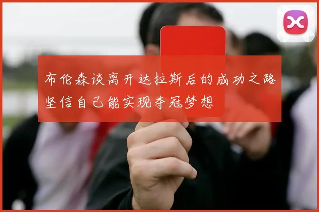 布伦森谈离开达拉斯后的成功之路坚信自己能实现夺冠梦想