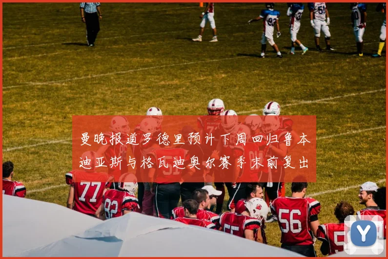 曼晚报道罗德里预计下周回归鲁本迪亚斯与格瓦迪奥尔赛季末前复出