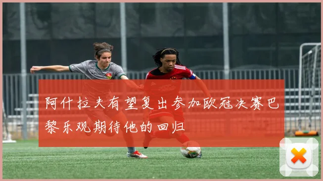 阿什拉夫有望复出参加欧冠决赛巴黎乐观期待他的回归