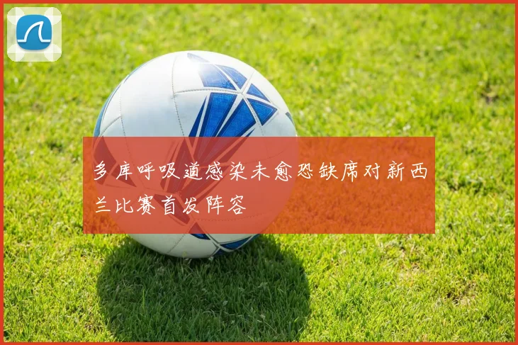 多库呼吸道感染未愈恐缺席对新西兰比赛首发阵容