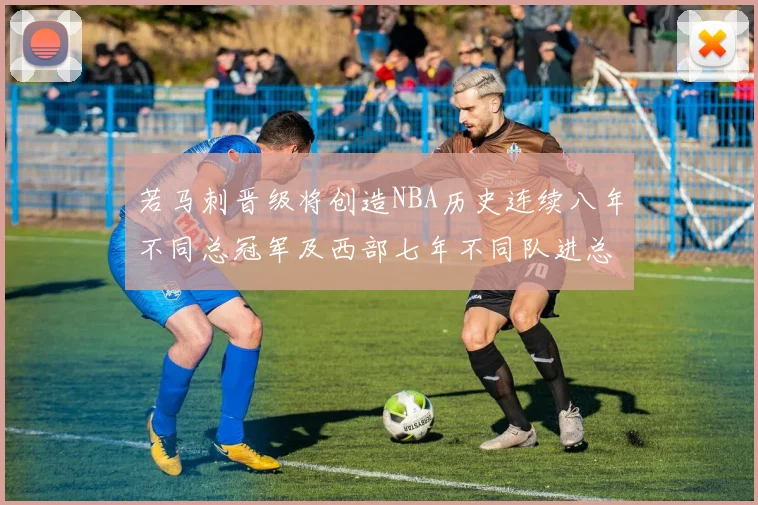 若马刺晋级将创造NBA历史连续八年不同总冠军及西部七年不同队进总决赛的奇迹