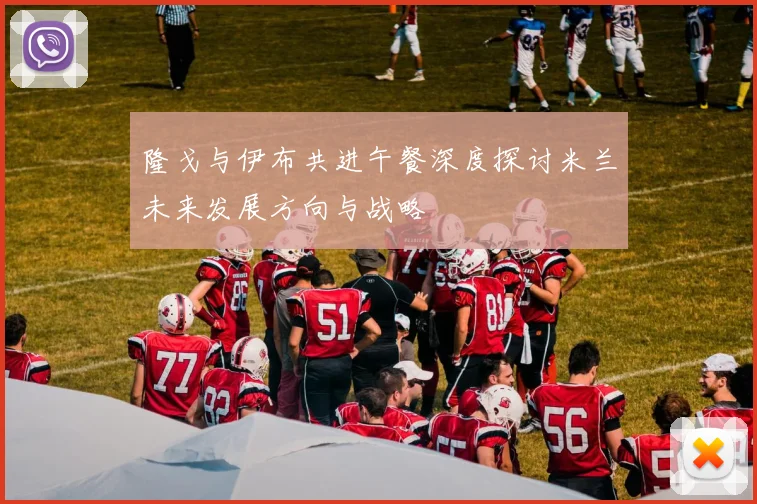 隆戈与伊布共进午餐深度探讨米兰未来发展方向与战略