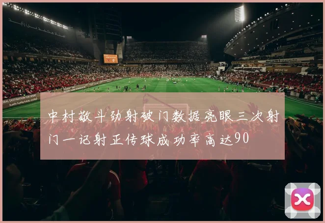 中村敬斗劲射破门数据亮眼三次射门一记射正传球成功率高达90