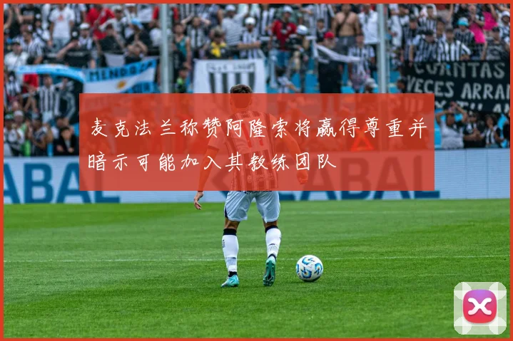 麦克法兰称赞阿隆索将赢得尊重并暗示可能加入其教练团队