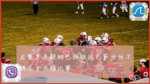 龙赛罗质疑姆巴佩缺战巴萨为何不拼尽全力踢比赛