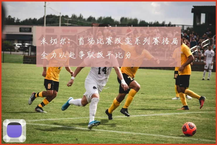 米切尔：首场比赛改变系列赛格局全力以赴争取扳平比分
